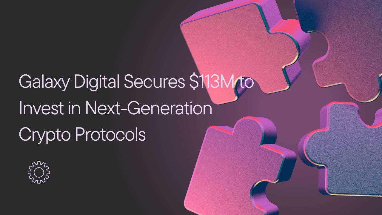 Galaxy Digital Secures $113M to Invest in Next-Generation Crypto Protocols